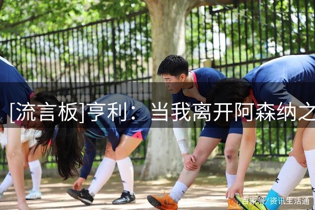 [流言板]亨利：当我离开阿森纳之后，我才意识到自己是阿森纳球迷